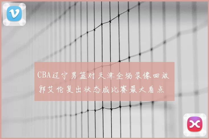 CBA辽宁男篮对天津全场录像回放 郭艾伦复出状态成比赛最大看点