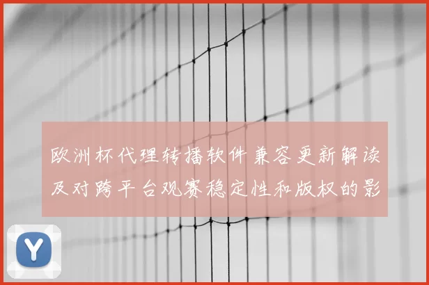 欧洲杯代理转播软件兼容更新解读及对跨平台观赛稳定性和版权的影响