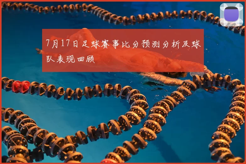 7月17日足球赛事比分预测分析及球队表现回顾