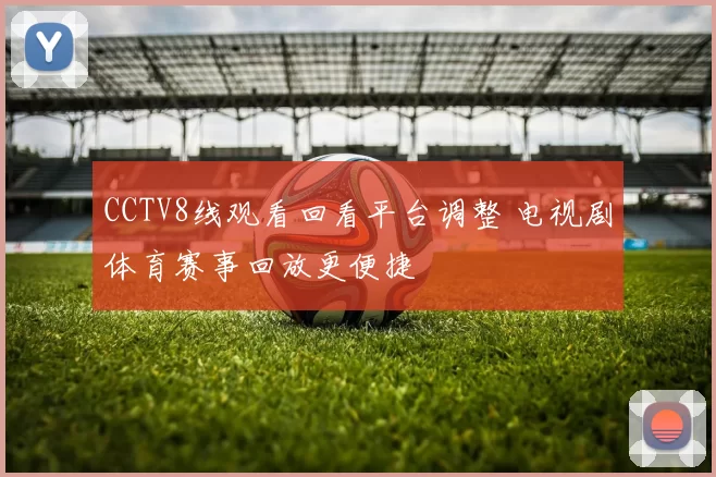 CCTV8线观看回看平台调整 电视剧体育赛事回放更便捷