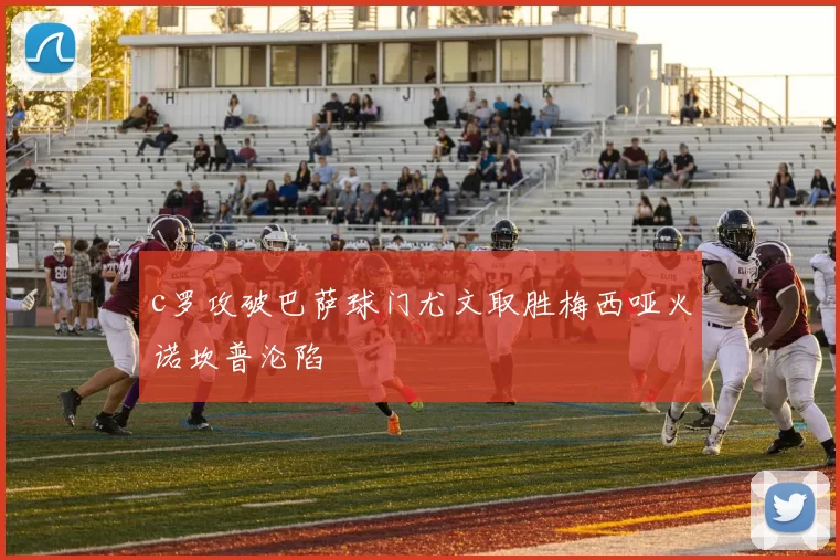 c罗攻破巴萨球门尤文取胜梅西哑火诺坎普沦陷