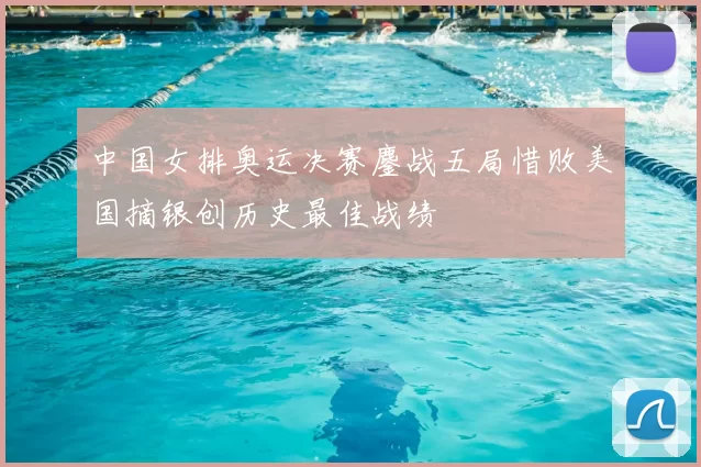 中国女排奥运决赛鏖战五局惜败美国摘银创历史最佳战绩