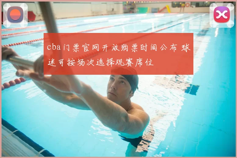cba门票官网开放购票时间公布 球迷可按场次选择观赛席位