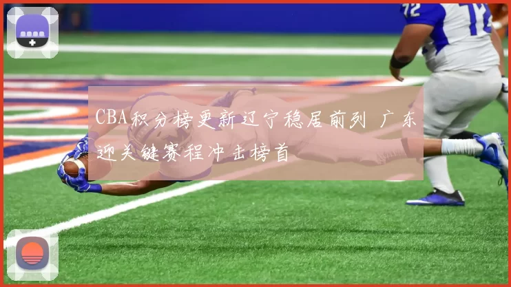 CBA积分榜更新辽宁稳居前列 广东迎关键赛程冲击榜首