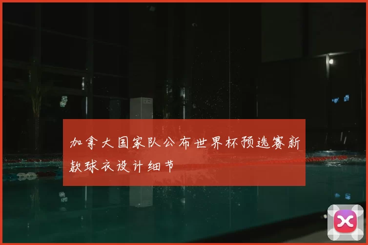 加拿大国家队公布世界杯预选赛新款球衣设计细节