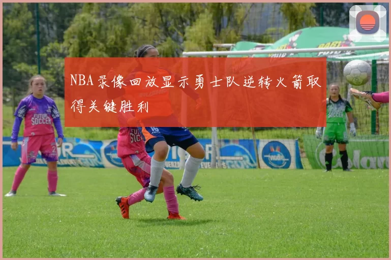 NBA录像回放显示勇士队逆转火箭取得关键胜利