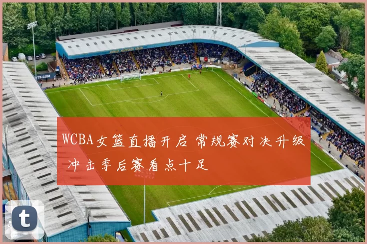 WCBA女篮直播开启 常规赛对决升级 冲击季后赛看点十足