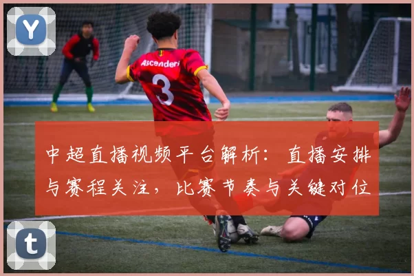 中超直播视频平台解析:直播安排与赛程关注,比赛节奏与关键对位信息整理