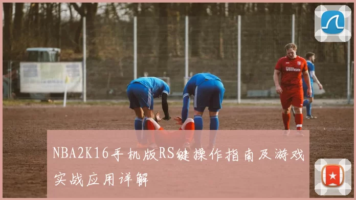 NBA2K16手机版RS键操作指南及游戏实战应用详解