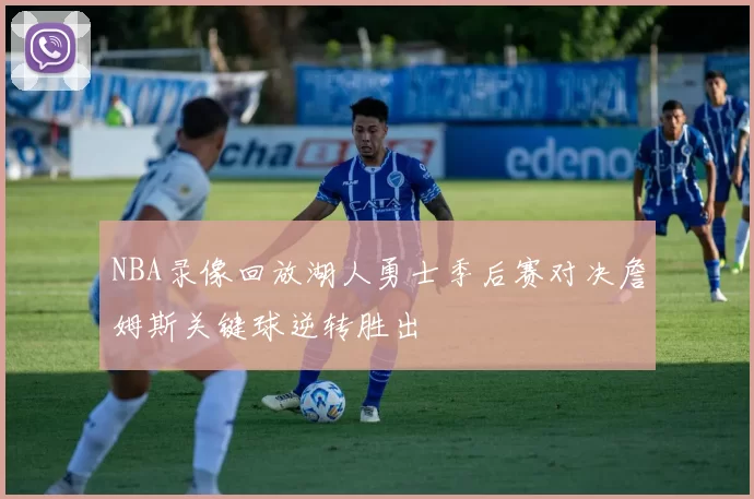 NBA录像回放湖人勇士季后赛对决詹姆斯关键球逆转胜出