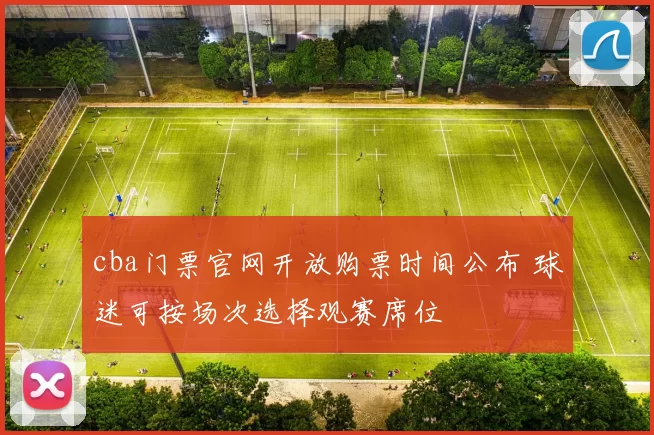 cba门票官网开放购票时间公布 球迷可按场次选择观赛席位