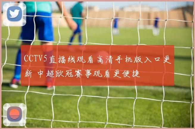 CCTV5直播线观看高清手机版入口更新 中超欧冠赛事观看更便捷