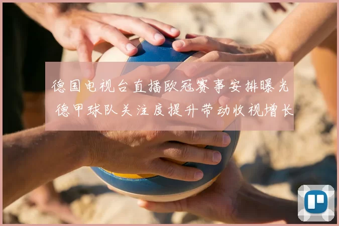 德国电视台直播欧冠赛事安排曝光 德甲球队关注度提升带动收视增长