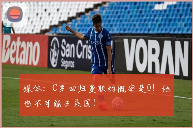 媒体：C罗回归曼联的概率是0！他也不可能去美国！