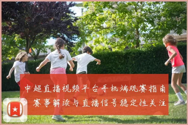 中超直播视频平台手机端观赛指南:赛事解读与直播信号稳定性关注