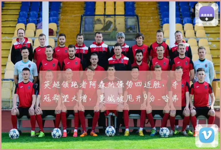 英超领跑者阿森纳强势四连胜，夺冠希望大增，曼城被甩开9分_哈弗茨_桑德兰_比赛