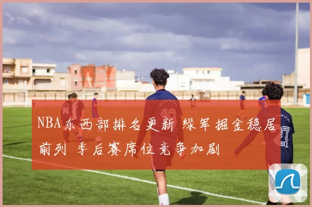 NBA东西部排名更新 绿军掘金稳居前列 季后赛席位竞争加剧
