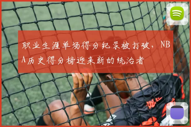 职业生涯单场得分纪录被打破,NBA历史得分榜迎来新的统治者