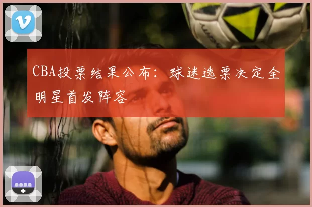 CBA投票结果公布：球迷选票决定全明星首发阵容