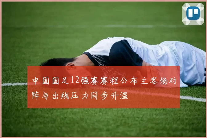 中国国足12强赛赛程公布主客场对阵与出线压力同步升温