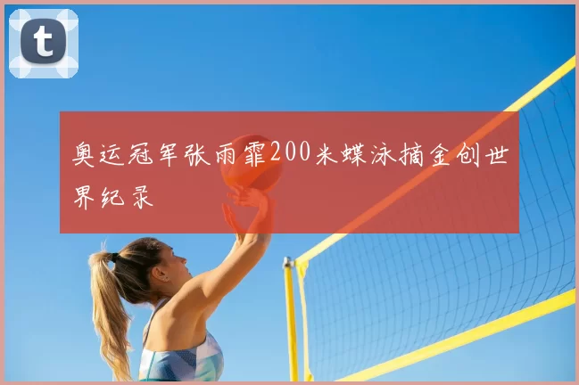 奥运冠军张雨霏200米蝶泳摘金创世界纪录