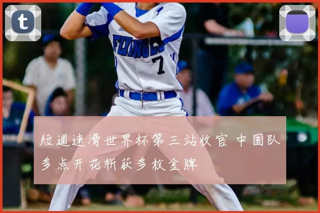 短道速滑世界杯第三站收官 中国队多点开花斩获多枚金牌