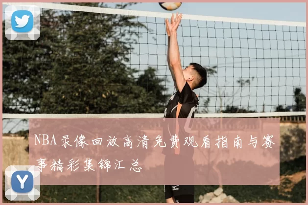 NBA录像回放高清免费观看指南与赛事精彩集锦汇总