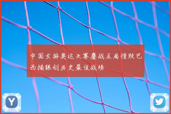 中国女排奥运决赛鏖战五局惜败巴西摘银创历史最佳战绩