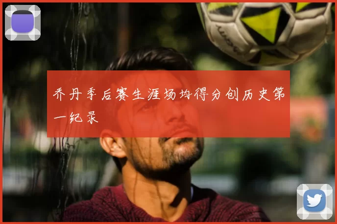 乔丹季后赛生涯场均得分创历史第一纪录