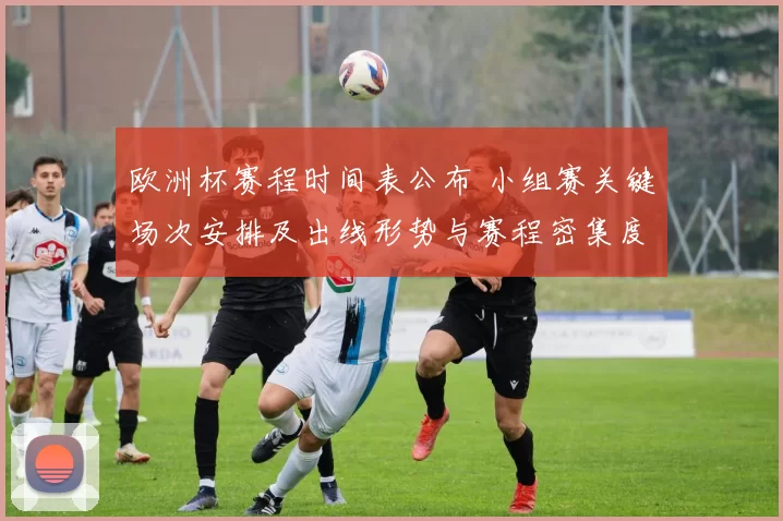欧洲杯赛程时间表公布 小组赛关键场次安排及出线形势与赛程密集度影响
