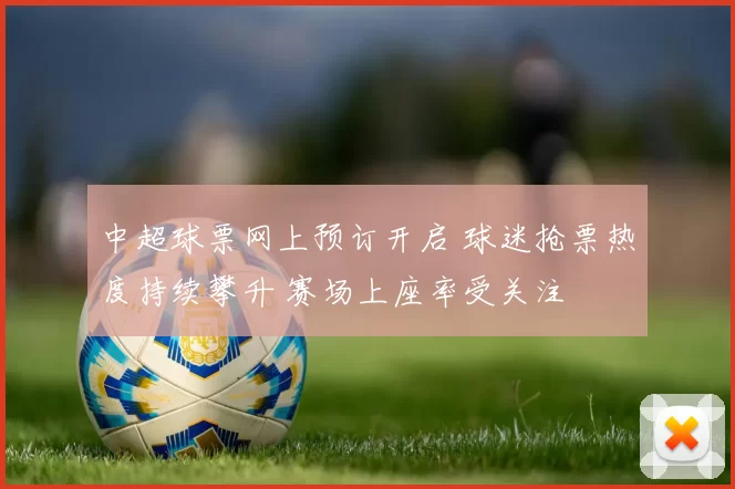 中超球票网上预订开启 球迷抢票热度持续攀升 赛场上座率受关注