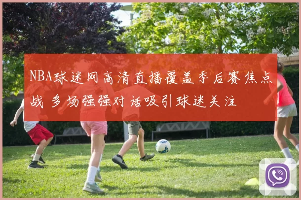 NBA球迷网高清直播覆盖季后赛焦点战 多场强强对话吸引球迷关注