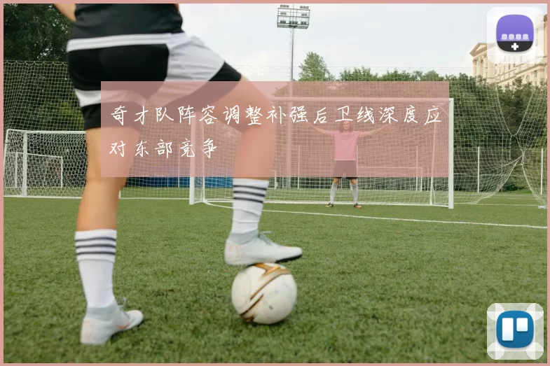 奇才队阵容调整补强后卫线深度应对东部竞争