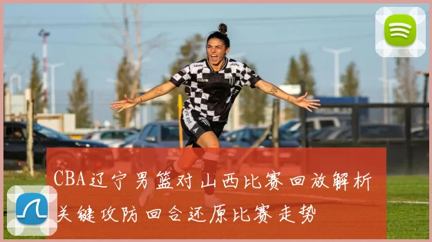 CBA辽宁男篮对山西比赛回放解析 关键攻防回合还原比赛走势