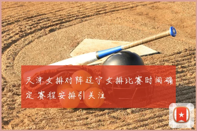 天津女排对阵辽宁女排比赛时间确定 赛程安排引关注