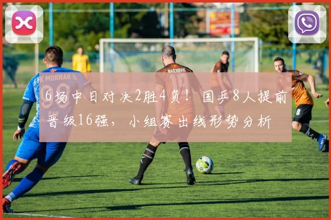 6场中日对决2胜4负！国乒8人提前晋级16强，小组赛出线形势分析