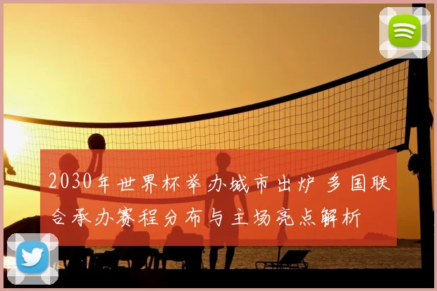 2030年世界杯举办城市出炉 多国联合承办赛程分布与主场亮点解析