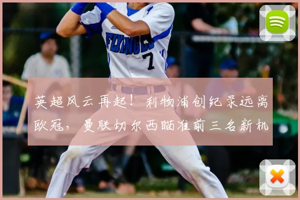 英超风云再起！利物浦创纪录远离欧冠，曼联切尔西瞄准前三名新机遇_积分榜_阿森纳_费内巴切