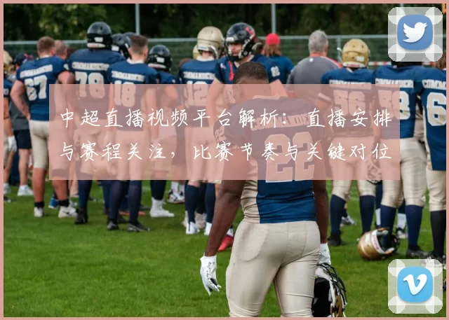 中超直播视频平台解析：直播安排与赛程关注，比赛节奏与关键对位信息整理