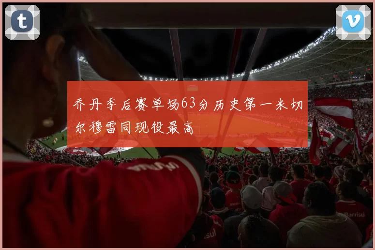 乔丹季后赛单场63分历史第一米切尔穆雷同现役最高