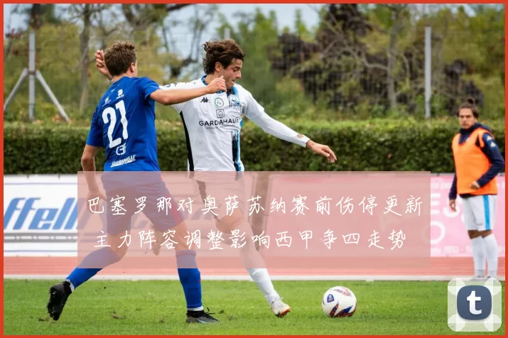 巴塞罗那对奥萨苏纳赛前伤停更新 主力阵容调整影响西甲争四走势