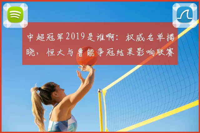 中超冠军2019是谁啊：权威名单揭晓，恒大与鲁能争冠结果影响联赛格局