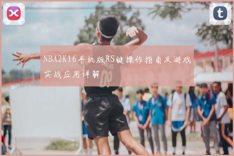 NBA2K16手机版RS键操作指南及游戏实战应用详解