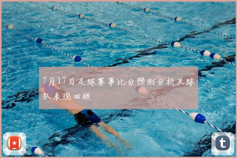 7月17日足球赛事比分预测分析及球队表现回顾