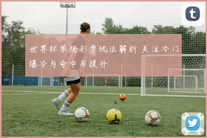 世界杯单场彩票玩法解析 关注冷门爆冷与命中率提升
