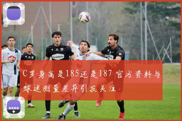 C罗身高是185还是187 官方资料与球迷测量差异引发关注