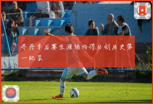 乔丹季后赛生涯场均得分创历史第一纪录