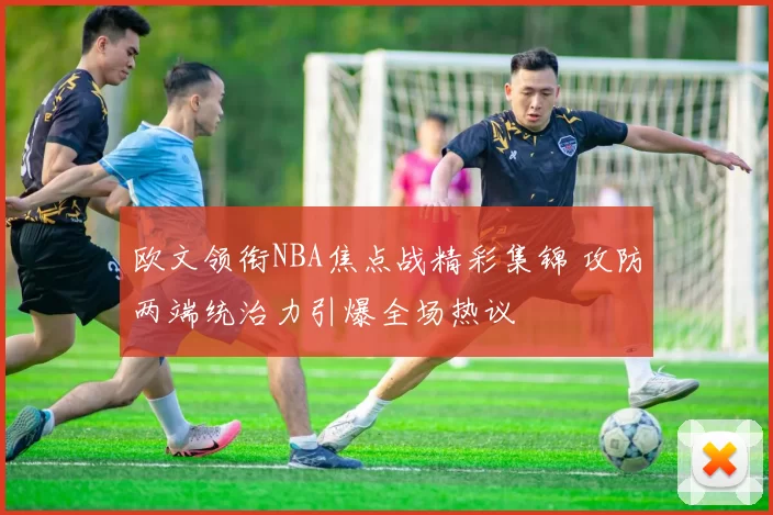 欧文领衔NBA焦点战精彩集锦 攻防两端统治力引爆全场热议