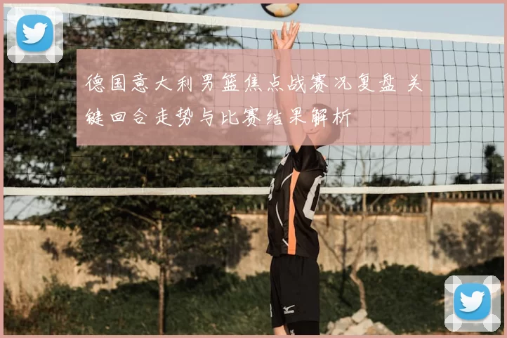 德国意大利男篮焦点战赛况复盘 关键回合走势与比赛结果解析