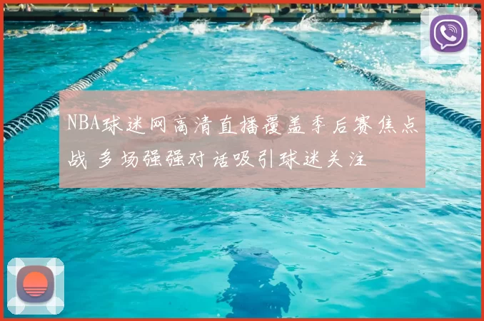 NBA球迷网高清直播覆盖季后赛焦点战 多场强强对话吸引球迷关注
